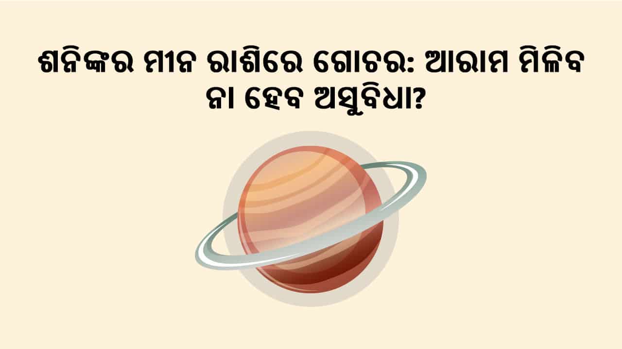 ଶନିଙ୍କର ମୀନ ରାଶିରେ ଗୋଚର: ଆରାମ ମିଳିବ ନା ସମସ୍ଯା ହେବ?